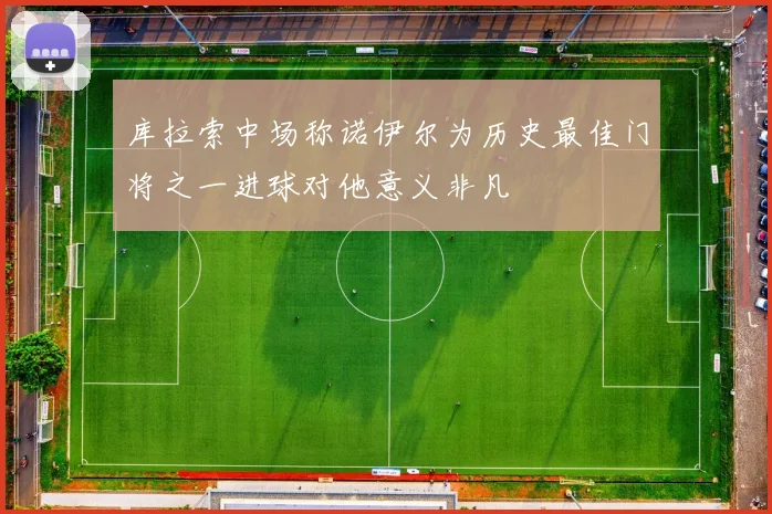 库拉索中场称诺伊尔为历史最佳门将之一进球对他意义非凡