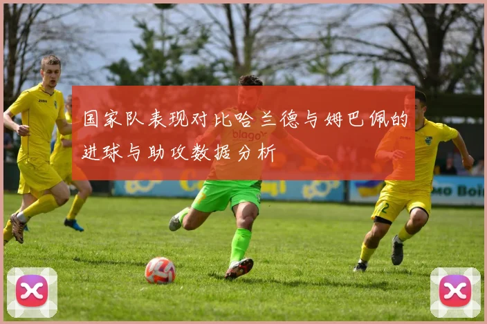 国家队表现对比哈兰德与姆巴佩的进球与助攻数据分析
