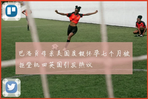 巴洛贡母亲美国度假怀孕七个月被拒登机回英国引发热议
