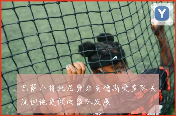 巴萨小将托尼费尔南德斯受多队关注但他更倾向留队发展