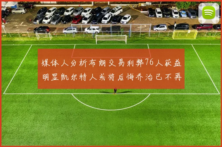 媒体人分析布朗交易利弊76人获益明显凯尔特人或将后悔乔治已不再巅峰