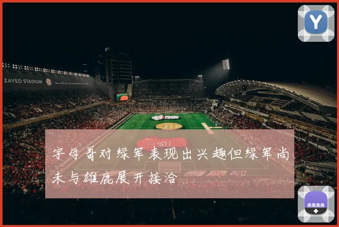 字母哥对绿军表现出兴趣但绿军尚未与雄鹿展开接洽