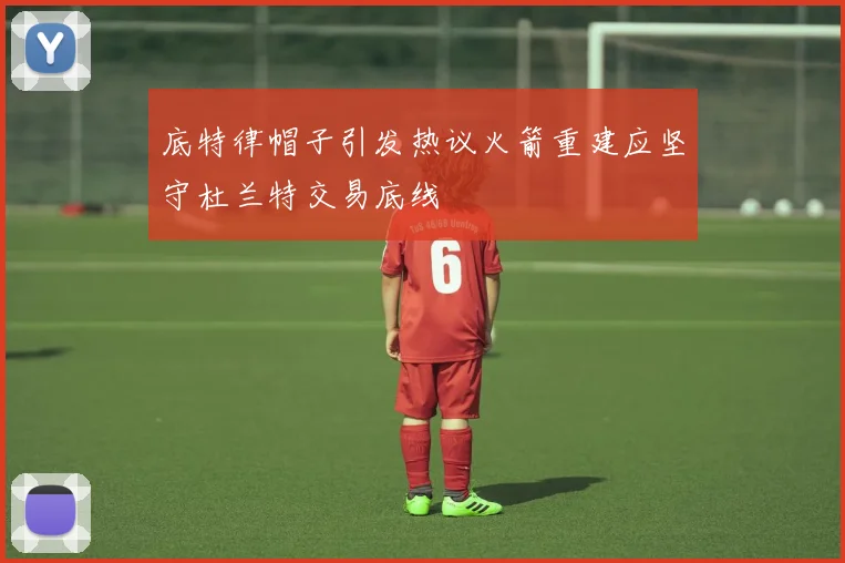 底特律帽子引发热议火箭重建应坚守杜兰特交易底线
