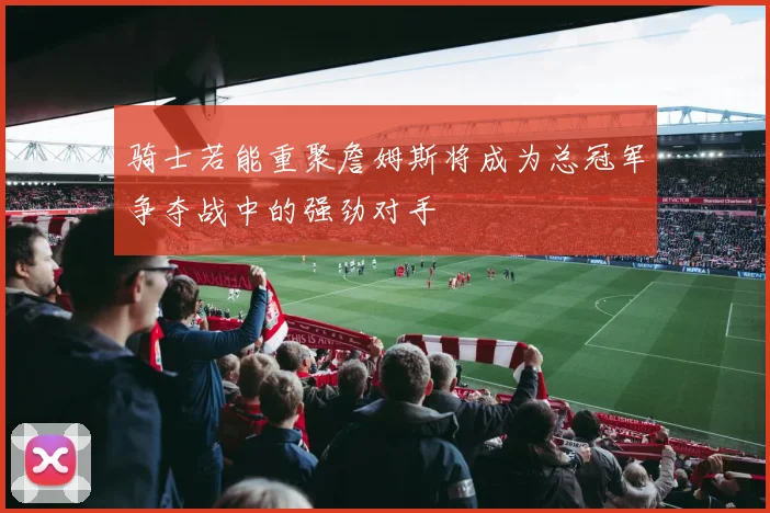 骑士若能重聚詹姆斯将成为总冠军争夺战中的强劲对手