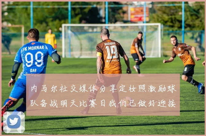 内马尔社交媒体分享定妆照激励球队备战明天比赛日我们已做好迎接挑战的准备