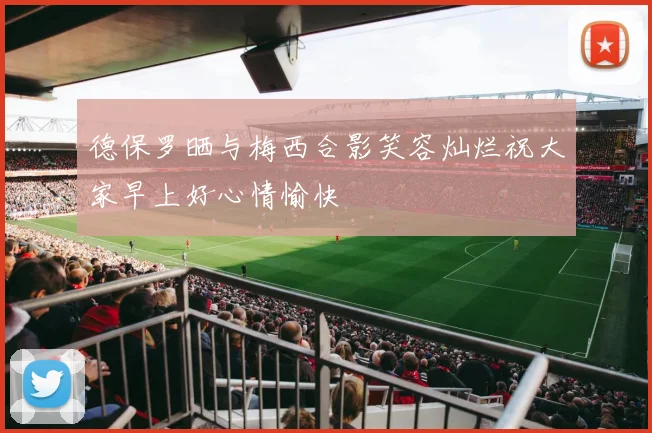 德保罗晒与梅西合影笑容灿烂祝大家早上好心情愉快