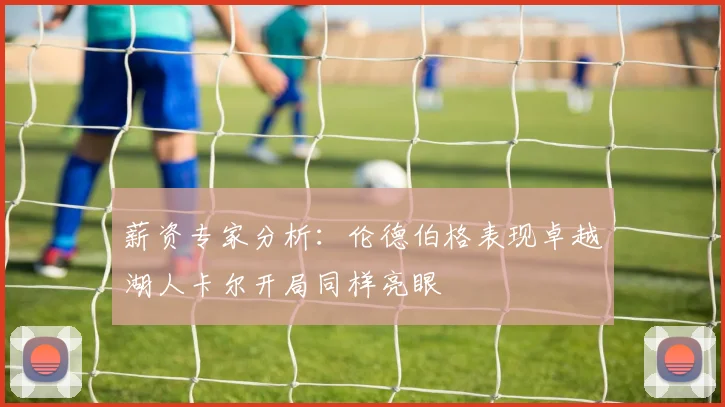 薪资专家分析：伦德伯格表现卓越湖人卡尔开局同样亮眼